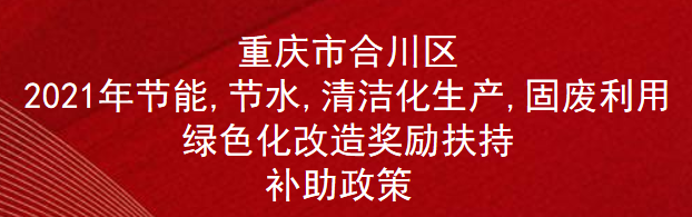 重庆市合川区2021年节能,节水,清洁化生产,固废利用绿色化改造奖励扶持补助政策(图1)