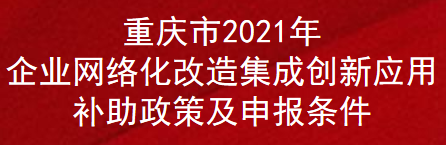 重庆市2021年企业网络化改造集成创新应用补助政策及申报条件(图1)