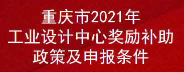 重庆市2021年工业设计中心奖励补助政策及申报条件(图1)