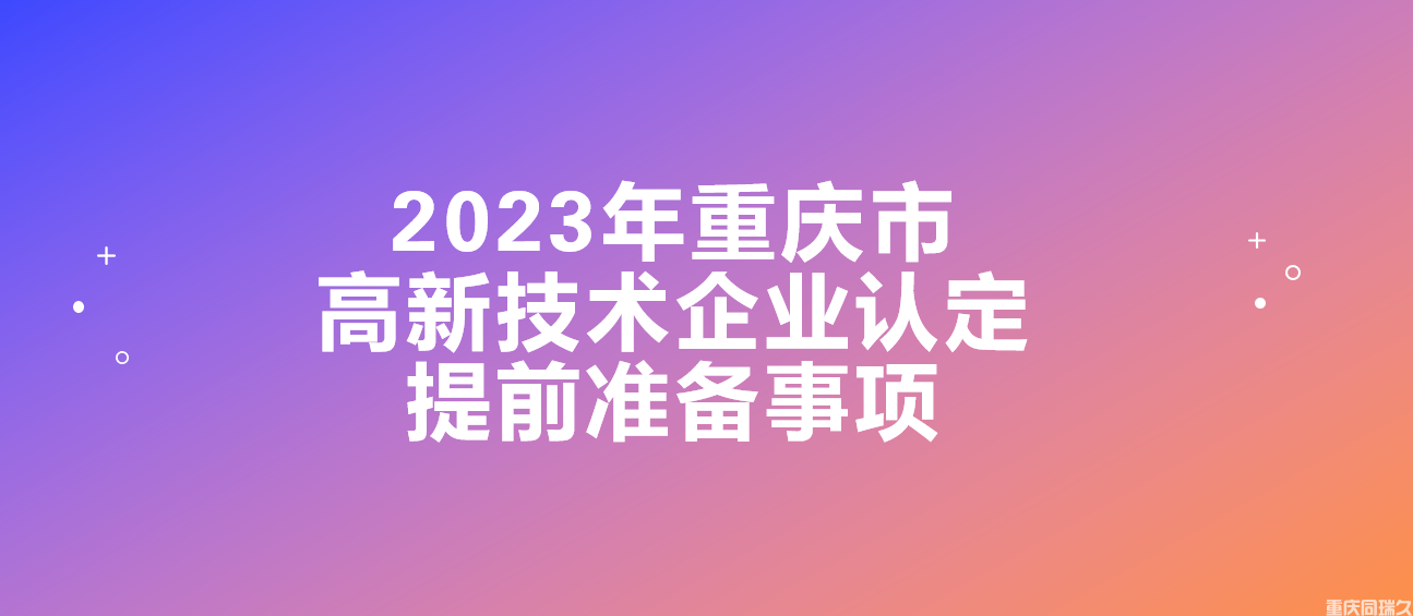 重庆高企申报必看！2023年重庆市高新技术企业认定提前准备事项(图2)