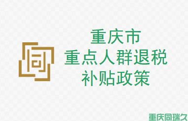 重庆市重点人群（退伍、失业和脱贫人员）退税补贴金额，让你的企业获得更多的福利！(图1)